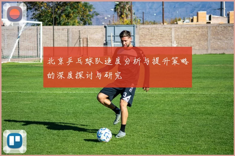 北京乒乓球队速度分析与提升策略的深度探讨与研究