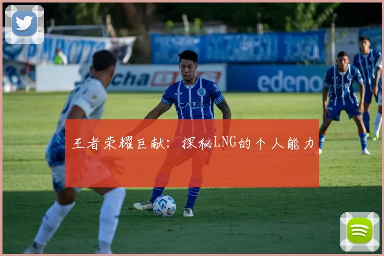 王者荣耀巨献：探秘LNG的个人能力