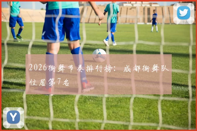 2026街舞节奏排行榜：成都街舞队位居第7名