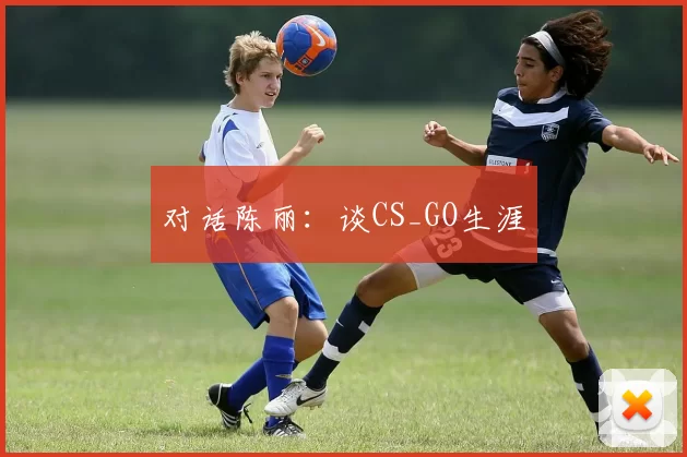 对话陈丽：谈CS_GO生涯