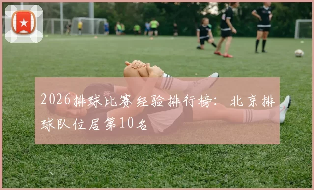 2026排球比赛经验排行榜：北京排球队位居第10名
