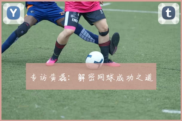 专访黄磊：解密网球成功之道