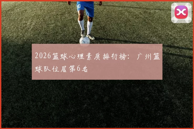 2026篮球心理素质排行榜：广州篮球队位居第6名