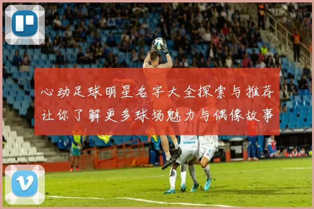 心动足球明星名字大全探索与推荐让你了解更多球场魅力与偶像故事