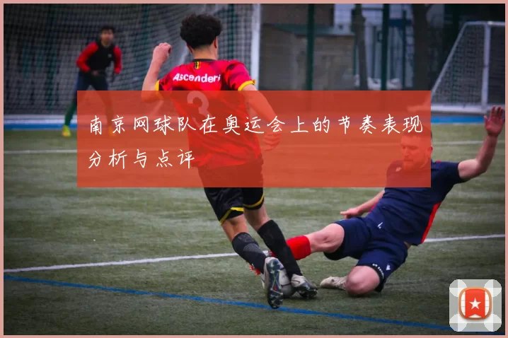 南京网球队在奥运会上的节奏表现分析与点评