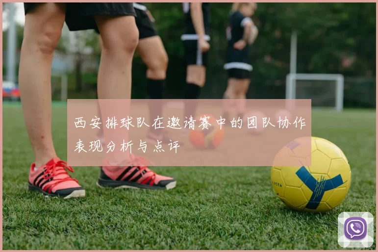 西安排球队在邀请赛中的团队协作表现分析与点评