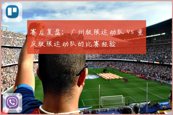 赛后复盘：广州极限运动队 vs 重庆极限运动队的比赛经验