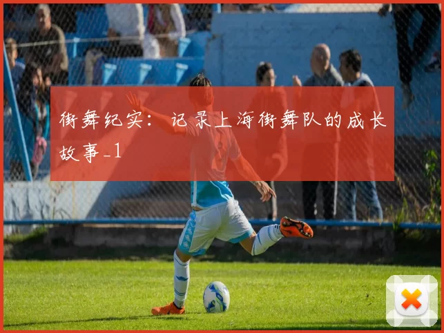 街舞纪实：记录上海街舞队的成长故事_1