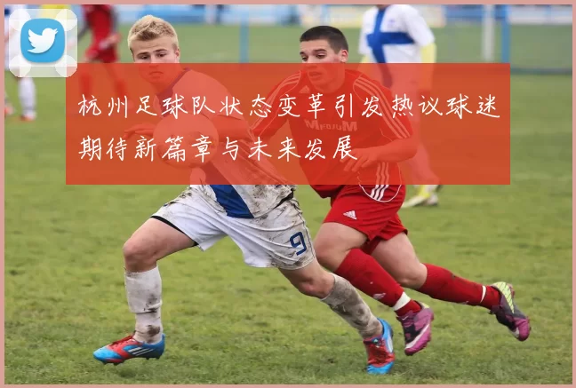 杭州足球队状态变革引发热议球迷期待新篇章与未来发展