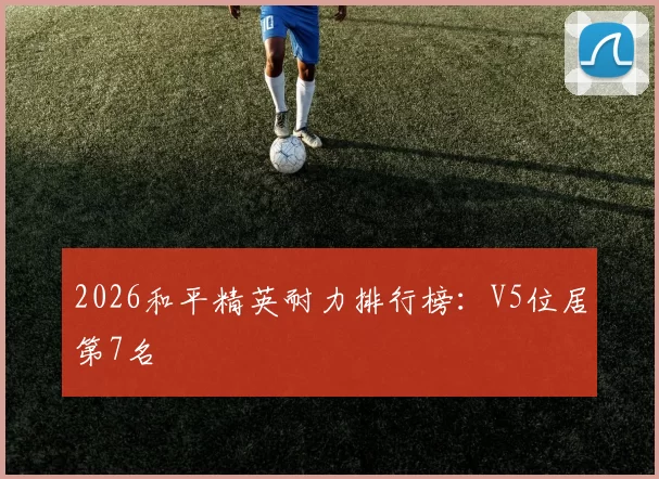 2026和平精英耐力排行榜：V5位居第7名