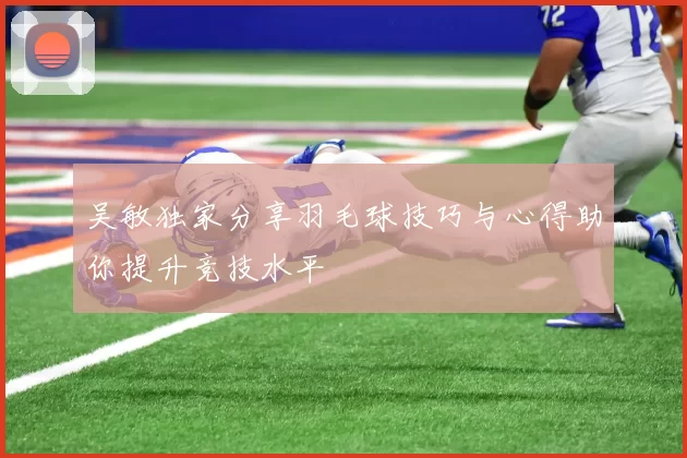 吴敏独家分享羽毛球技巧与心得助你提升竞技水平