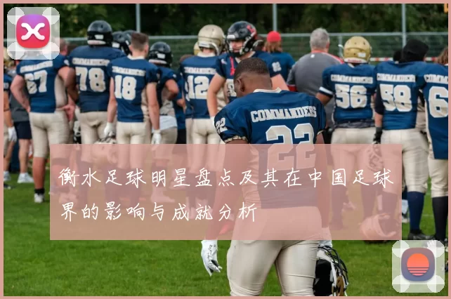 衡水足球明星盘点及其在中国足球界的影响与成就分析